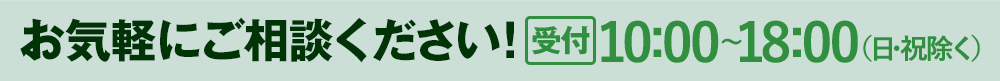 お気軽にご相談ください！受付時間は10時から18時（日曜祝日除く）